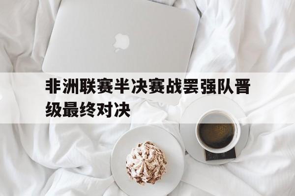 非洲联赛半决赛战罢强队晋级最终对决